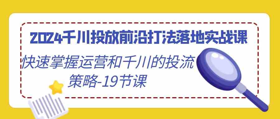 （9123期）2024千川投放前沿打法落地实战课，快速掌握运营和千川的投流策略-19节课| 网创圈
