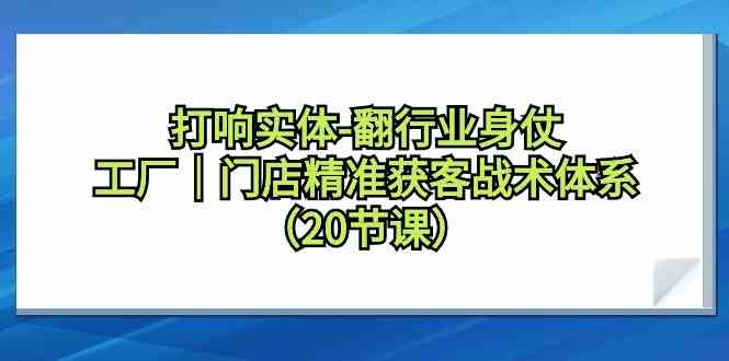（9153期）打响实体-翻行业身仗，​工厂｜门店精准获客战术体系（20节课）| 网创圈