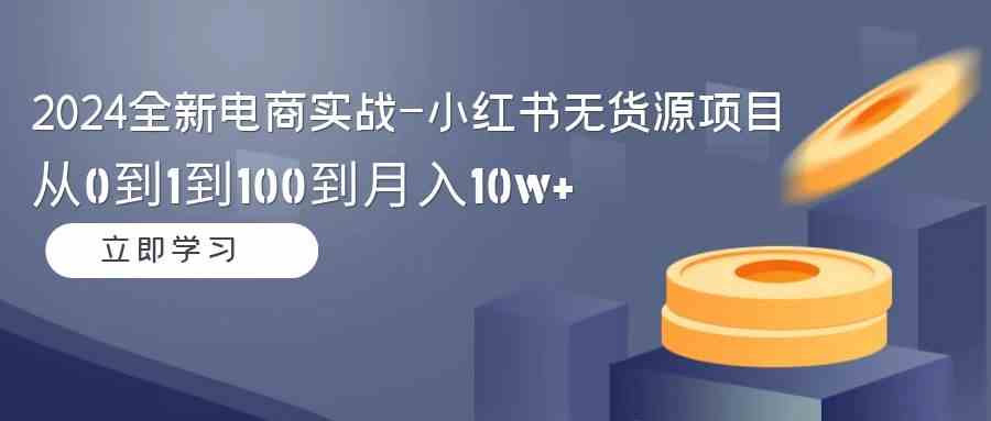 （9169期）2024全新电商实战-小红书无货源项目：从0到1到100到月入10w+| 网创圈