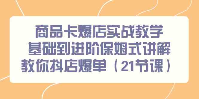 （9172期）商品卡爆店实战教学，基础到进阶保姆式讲解教你抖店爆单（21节课）| 网创圈