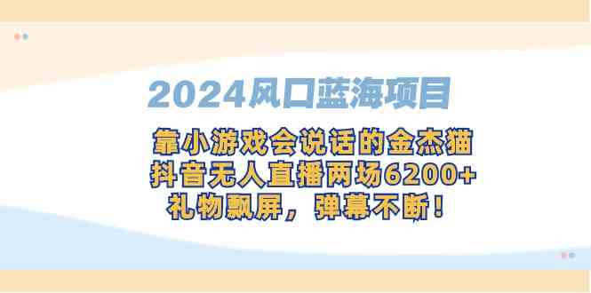 （9205期）2024风口蓝海项目，靠小游戏会说话的金杰猫，抖音无人直播两场6200+，礼…| 网创圈