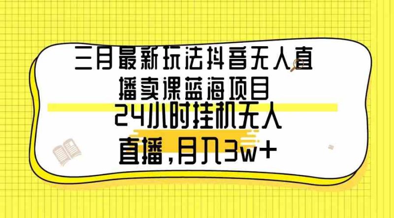 （9229期）三月最新玩法抖音无人直播卖课蓝海项目，24小时无人直播，月入3w+| 网创圈