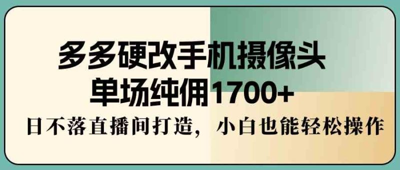 （9228期）多多硬改手机摄像头，单场纯佣1700+，日不落直播间打造，小白也能轻松操作| 网创圈