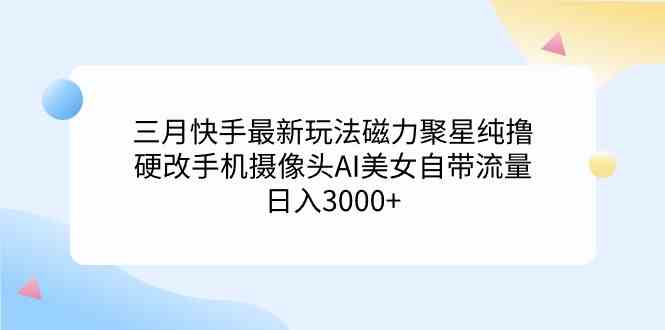 （9247期）三月快手最新玩法磁力聚星纯撸，硬改手机摄像头AI美女自带流量日入3000+…| 网创圈