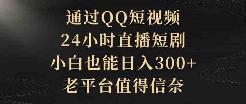 （9241期）通过QQ短视频、24小时直播短剧，小白也能日入300+，老平台值得信奈| 网创圈