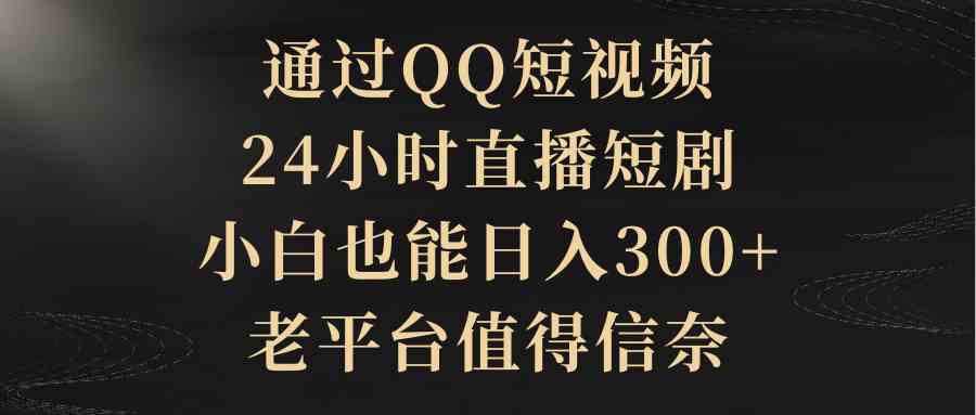 （9241期）通过QQ短视频、24小时直播短剧，小白也能日入300+，老平台值得信奈| 网创圈