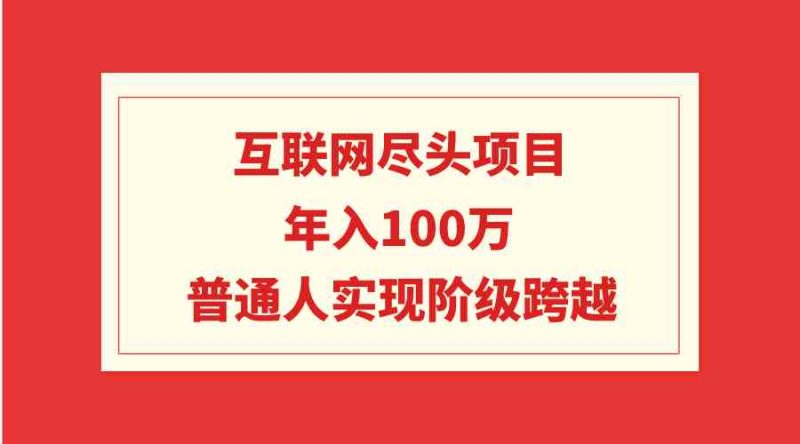 （9250期）互联网尽头项目：年入100W，普通人实现阶级跨越| 网创圈