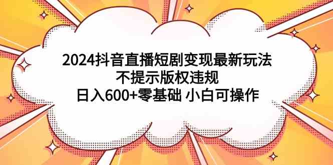 （9305期）2024抖音直播短剧变现最新玩法，不提示版权违规 日入600+零基础 小白可操作| 网创圈
