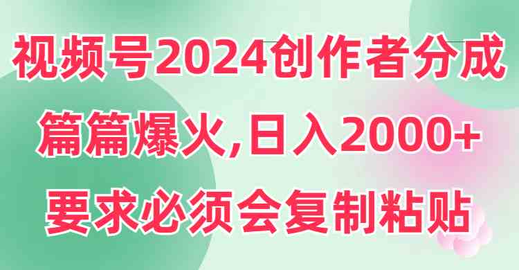 （9292期）视频号2024创作者分成，片片爆火，要求必须会复制粘贴，日入2000+| 网创圈