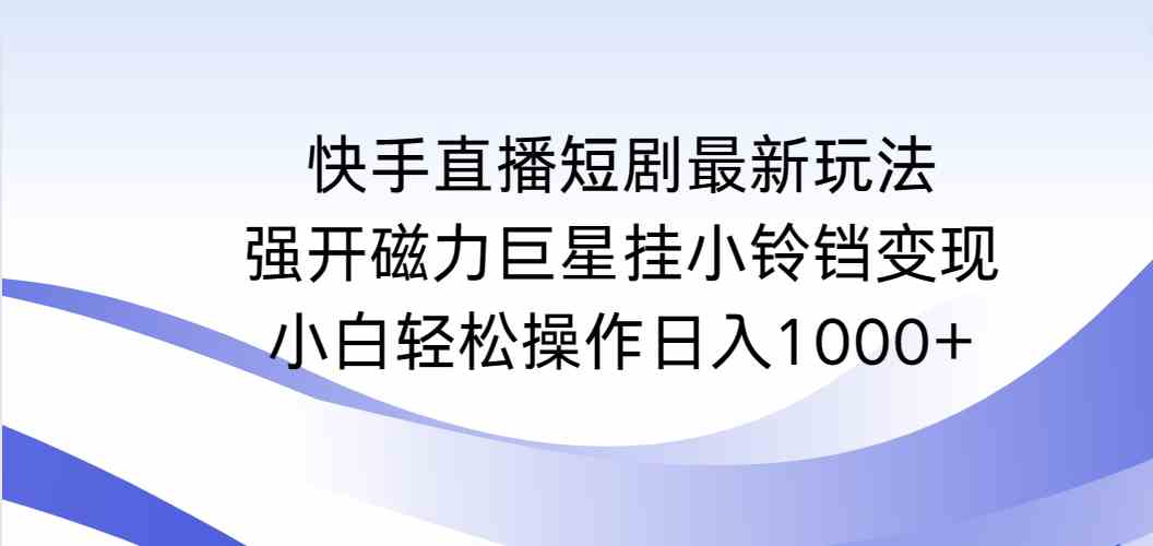 （9320期）快手直播短剧最新玩法，强开磁力巨星挂小铃铛变现，小白轻松操作日入1000+| 网创圈
