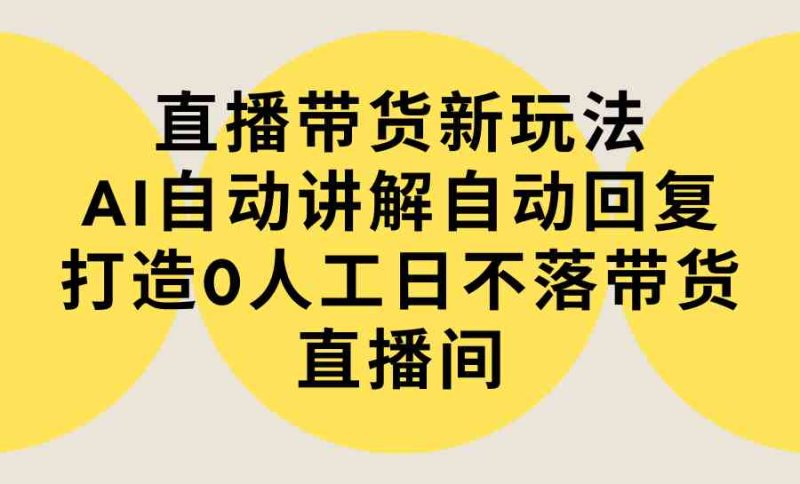 （9328期）直播带货新玩法，AI自动讲解自动回复 打造0人工日不落带货直播间-教程+软件| 网创圈