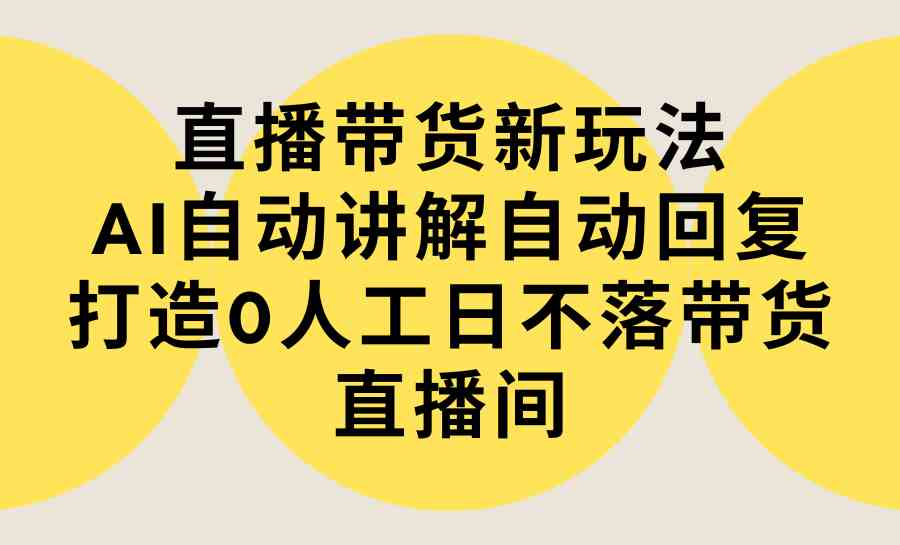 （9328期）直播带货新玩法，AI自动讲解自动回复 打造0人工日不落带货直播间-教程+软件| 网创圈