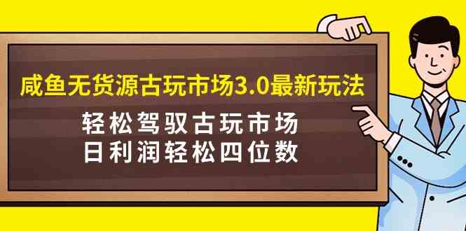 （9337期）咸鱼无货源古玩市场3.0最新玩法，轻松驾驭古玩市场，日利润轻松四位数！…| 网创圈