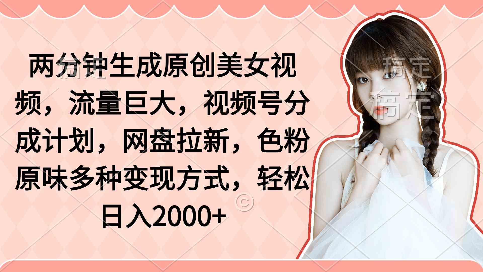 （9347期）两分钟生成原创美女视频，流量巨大，视频号分成计划，网盘拉新，色粉原…| 网创圈