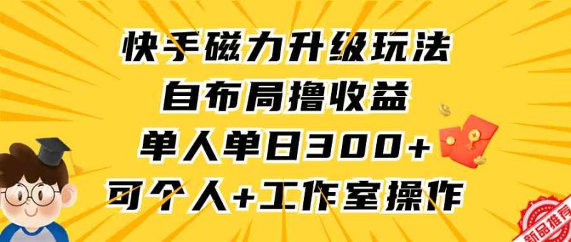 （9368期）快手磁力升级玩法，自布局撸收益，单人单日300+，个人工作室均可操作| 网创圈