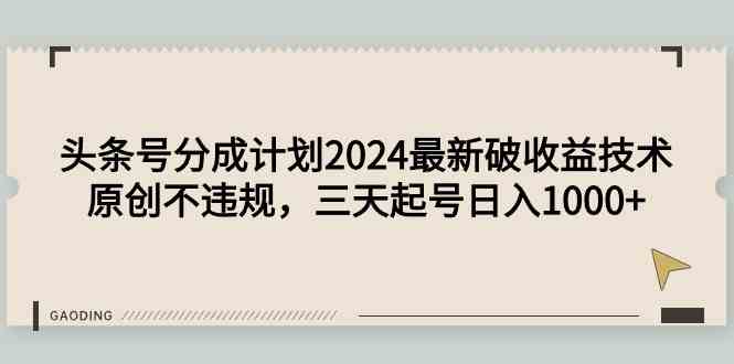 （9455期）头条号分成计划2024最新破收益技术，原创不违规，三天起号日入1000+| 网创圈