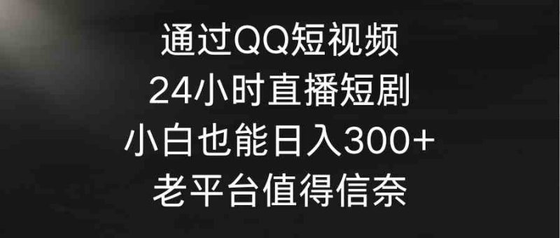 （9469期）通过QQ短视频、24小时直播短剧，小白也能日入300+，老平台值得信奈| 网创圈