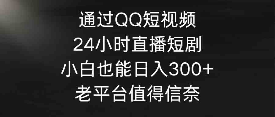 （9469期）通过QQ短视频、24小时直播短剧，小白也能日入300+，老平台值得信奈| 网创圈