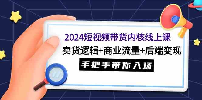 （9471期）2024短视频带货内核线上课：卖货逻辑+商业流量+后端变现，手把手带你入场| 网创圈