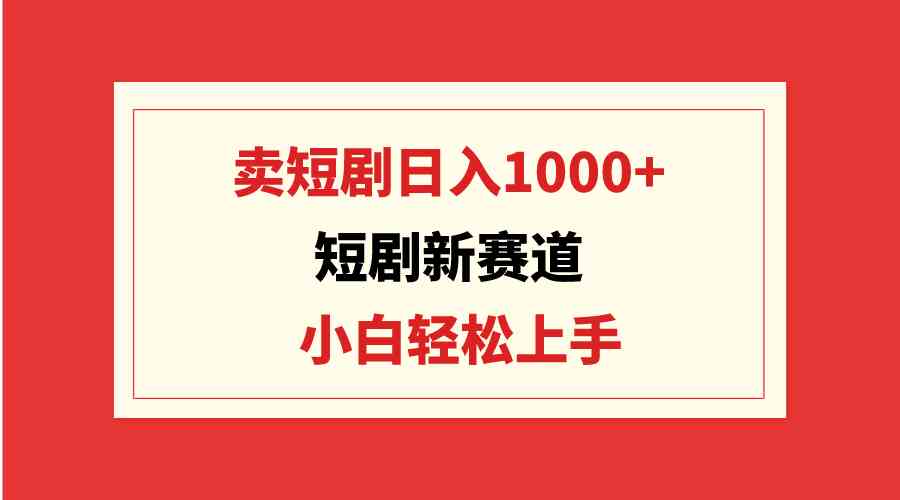 （9467期）短剧新赛道：卖短剧日入1000+，小白轻松上手，可批量| 网创圈