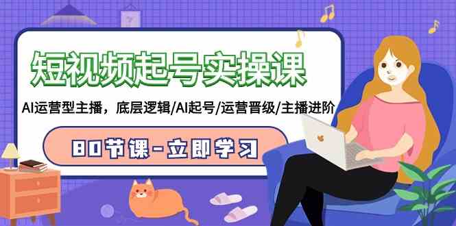 （9470期）短视频起号实操课，AI运营型主播，底层逻辑/AI起号/运营晋级/主播进阶/80节| 网创圈