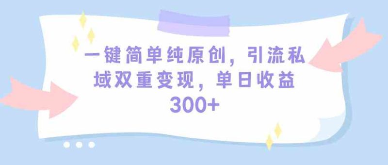 （9472期）一键简单纯原创，引流私域双重变现，单日收益300+（教程+素材）| 网创圈