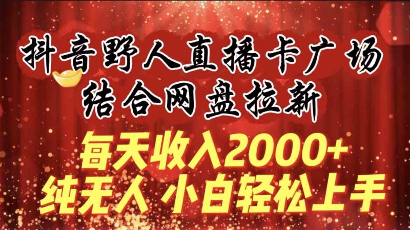 （9504期）每天收入2000+，抖音野人直播卡广场，结合网盘拉新，纯无人，小白轻松上手| 网创圈