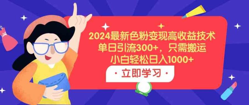 （9480期）2024最新色粉变现高收益技术，单日引流300+，只需搬运，小白轻松日入1000+| 网创圈