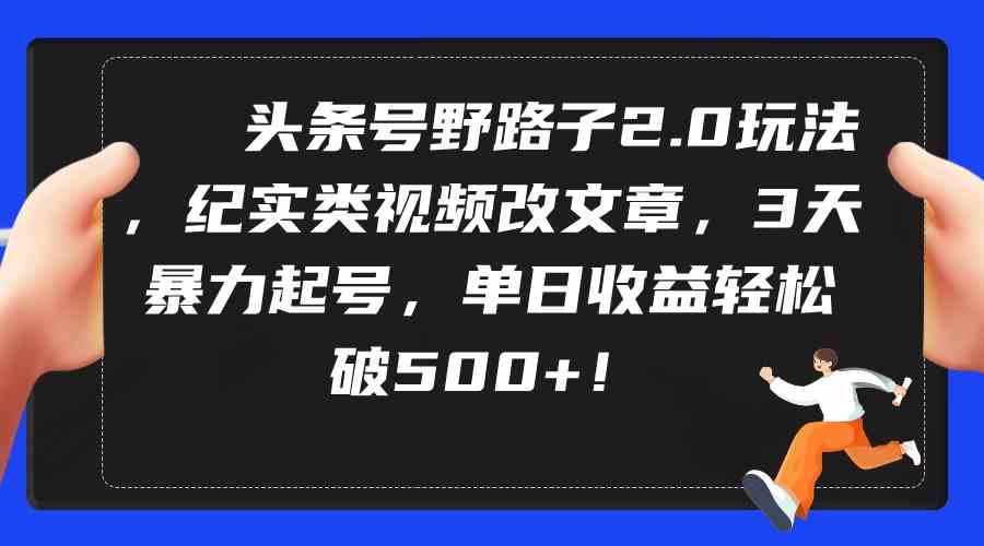 （9488期）头条号野路子2.0玩法，纪实类视频改文章，3天暴力起号，单日收益轻松破500+| 网创圈