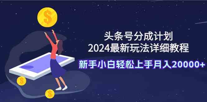 （9530期）头条号分成计划：2024最新玩法详细教程，新手小白轻松上手月入20000+| 网创圈