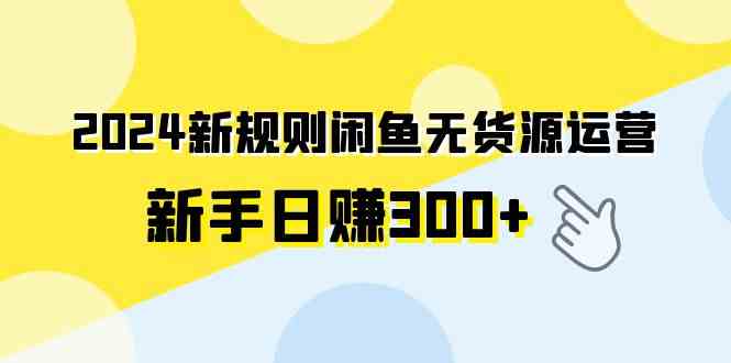 （9522期）2024新规则闲鱼无货源运营新手日赚300+| 网创圈
