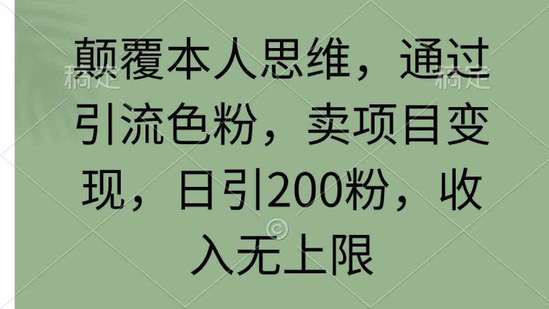 （9523期）颠覆本人思维，通过引流色粉，卖项目变现，日引200粉，收入无上限| 网创圈