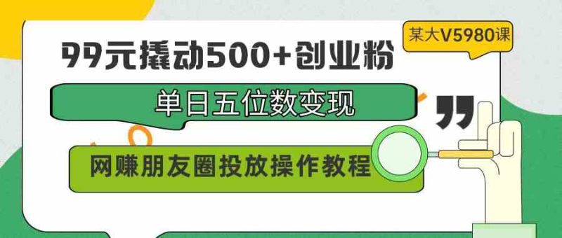 （9534期）99元撬动500+创业粉，单日五位数变现，网赚朋友圈投放操作教程价值5980！| 网创圈