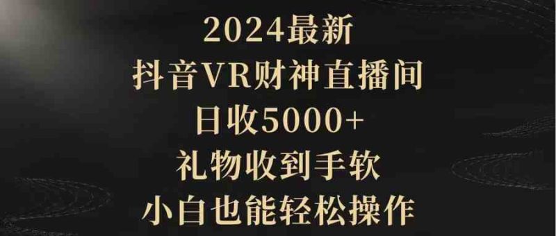 （9595期）2024最新，抖音VR财神直播间，日收5000+，礼物收到手软，小白也能轻松操作| 网创圈