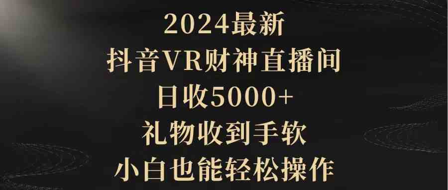 （9595期）2024最新，抖音VR财神直播间，日收5000+，礼物收到手软，小白也能轻松操作| 网创圈
