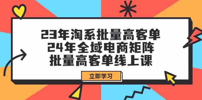 （9636期）23年淘系批量高客单+24年全域电商矩阵，批量高客单线上课（109节课）| 网创圈