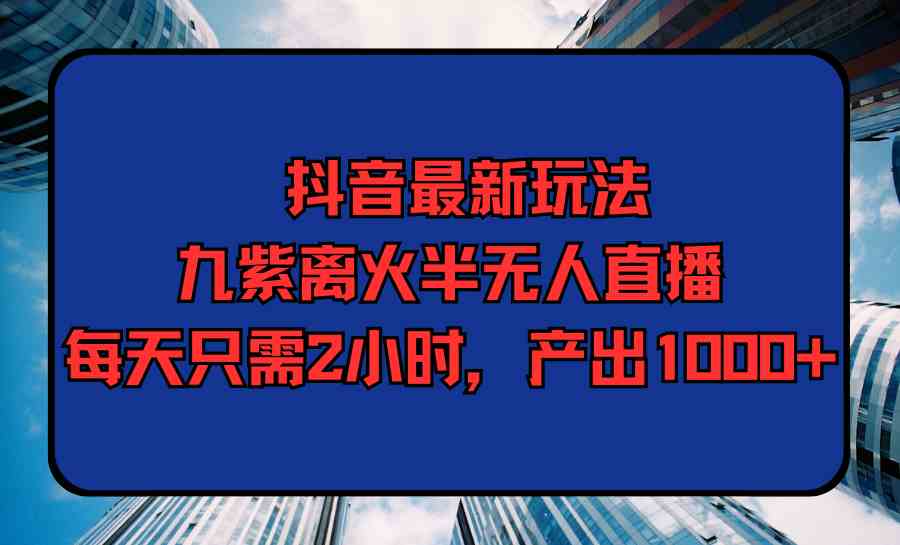 （9619期）抖音最新玩法，九紫离火半无人直播，每天只需2小时，产出1000+| 网创圈