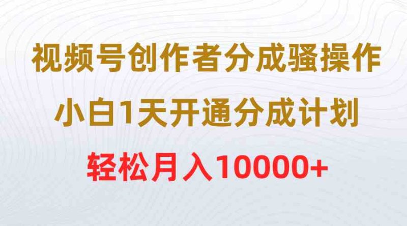 （9656期）视频号创作者分成骚操作，小白1天开通分成计划，轻松月入10000+| 网创圈