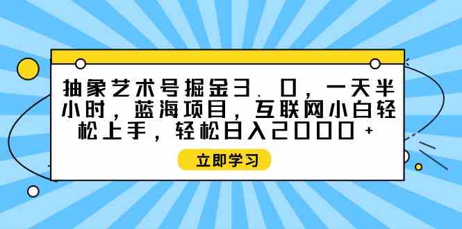 （9711期）抽象艺术号掘金3.0，一天半小时 ，蓝海项目， 互联网小白轻松上手，轻松…| 网创圈
