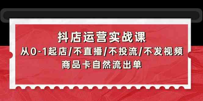 （9705期）抖店运营实战课：从0-1起店/不直播/不投流/不发视频/商品卡自然流出单| 网创圈