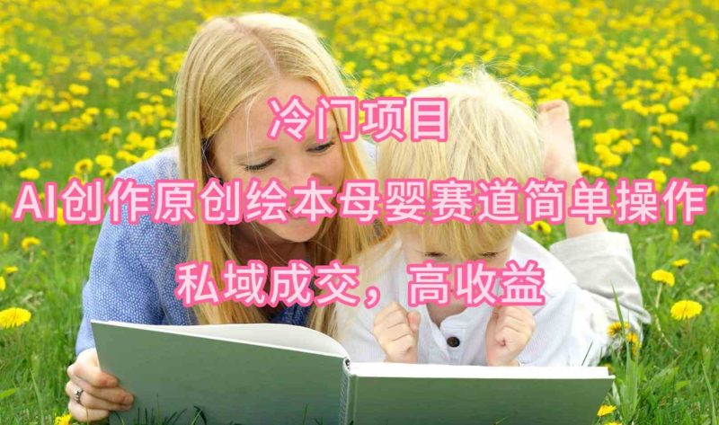 （9726期）冷门项目，AI创作原创绘本母婴赛道简单操作，私域成交，高收益| 网创圈