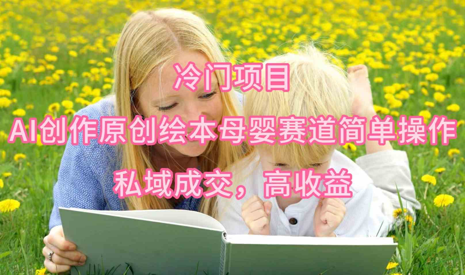（9726期）冷门项目，AI创作原创绘本母婴赛道简单操作，私域成交，高收益| 网创圈