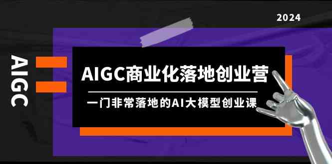 （9759期）AIGC-商业化落地创业营，一门非常落地的AI大模型创业课（8节课+资料）| 网创圈