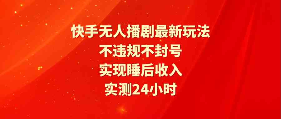 （9769期）快手无人播剧最新玩法，实测24小时不违规不封号，实现睡后收入| 网创圈