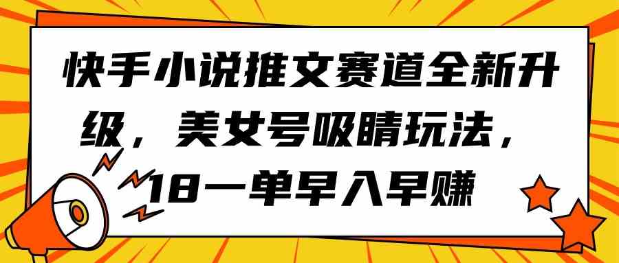 （9776期）快手小说推文赛道全新升级，美女号吸睛玩法，18一单早入早赚| 网创圈