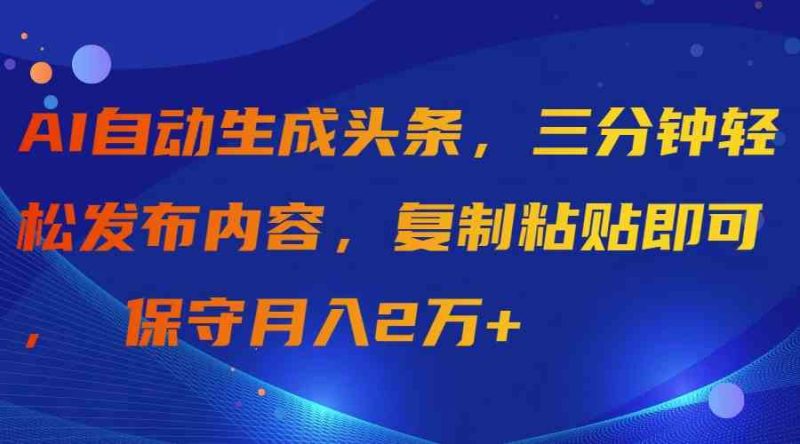 （9811期）AI自动生成头条，三分钟轻松发布内容，复制粘贴即可， 保守月入2万+| 网创圈