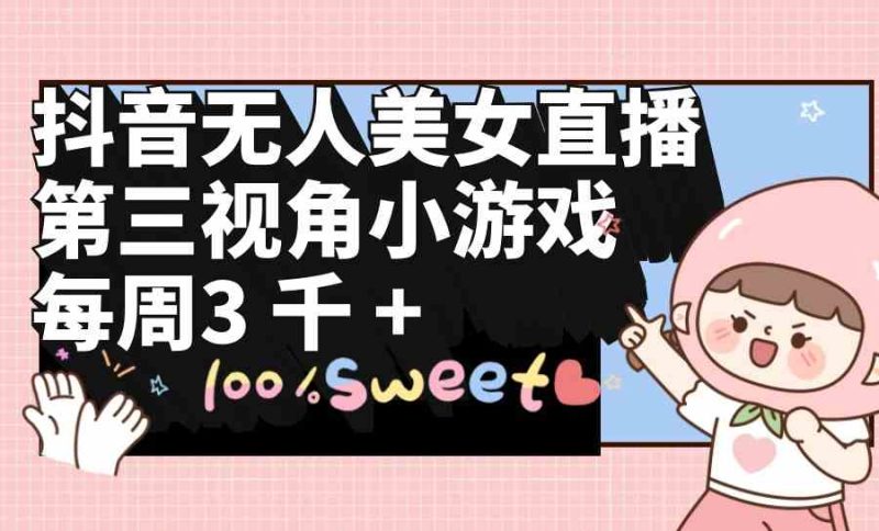 （9796期）抖音无人美女直播，第三视角小游戏，每周收益3000+| 网创圈