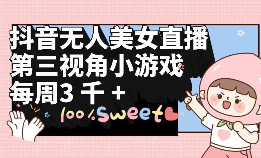 （9796期）抖音无人美女直播，第三视角小游戏，每周收益3000+| 网创圈