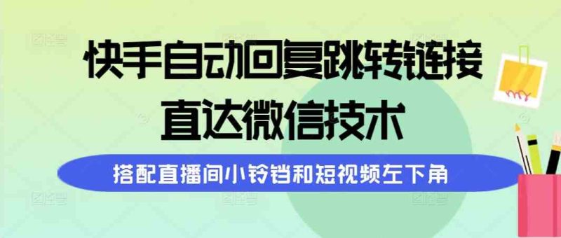 （9808期）快手自动回复跳转链接，直达微信技术，搭配直播间小铃铛和短视频左下角| 网创圈