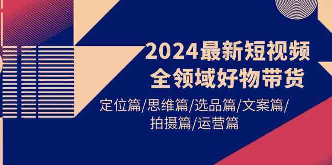（9818期）2024最新短视频全领域好物带货 定位篇/思维篇/选品篇/文案篇/拍摄篇/运营篇| 网创圈